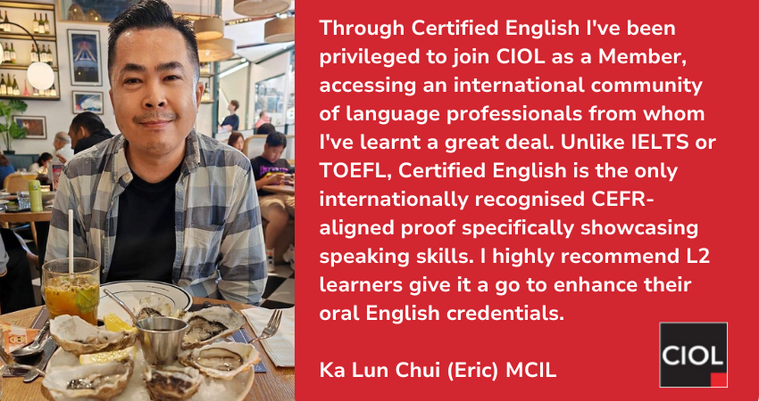 Testimonial from Ka Lun Chui (Eric) who says: "Unlike IELTS or TOEFL, Certified English is the only internationally recognised CEFR-aligned proof specifically showcasing speaking skills. I highly recommend L2 learners give it a go."